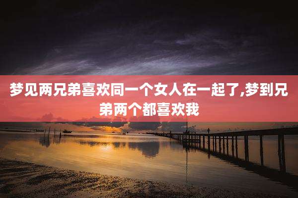 梦见两兄弟喜欢同一个女人在一起了,梦到兄弟两个都喜欢我