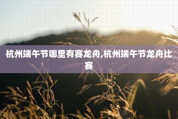 杭州端午节哪里有赛龙舟,杭州端午节龙舟比赛