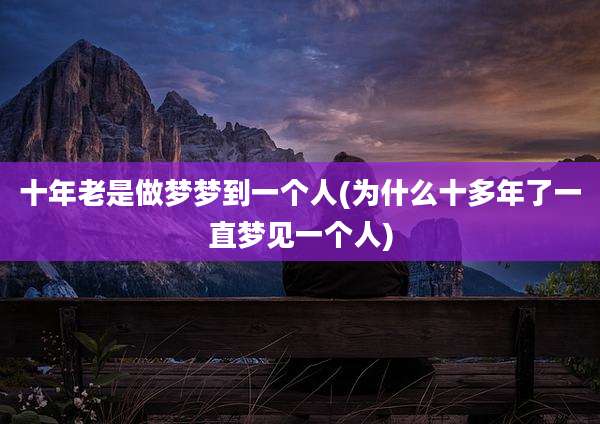 十年老是做梦梦到一个人(为什么十多年了一直梦见一个人)