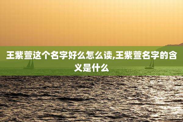 王紫萱这个名字好么怎么读,王紫萱名字的含义是什么