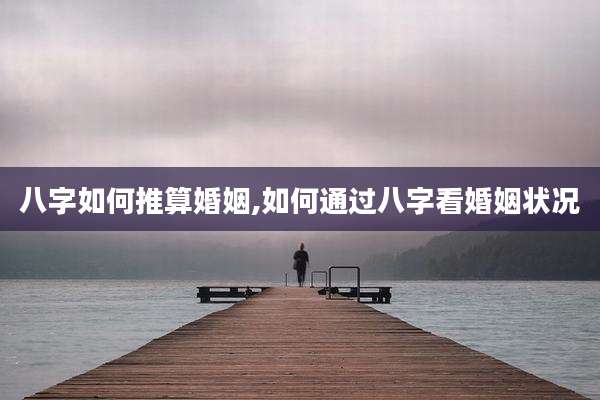 八字如何推算婚姻,如何通过八字看婚姻状况