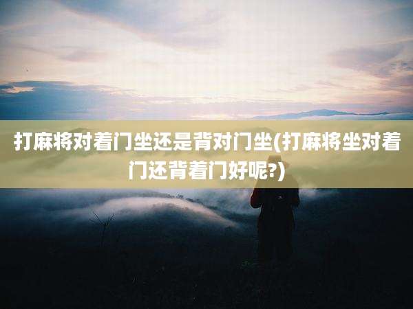 打麻将对着门坐还是背对门坐(打麻将坐对着门还背着门好呢?)