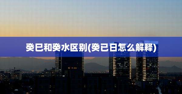 癸巳和癸水区别(癸已日怎么解释)