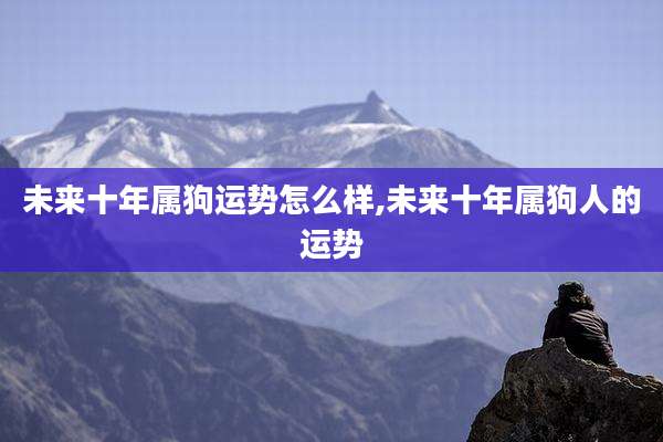 未来十年属狗运势怎么样,未来十年属狗人的运势