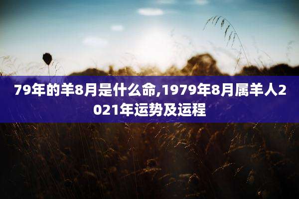 79年的羊8月是什么命,1979年8月属羊人2021年运势及运程
