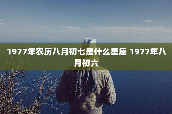 1977年农历八月初七是什么星座 1977年八月初六