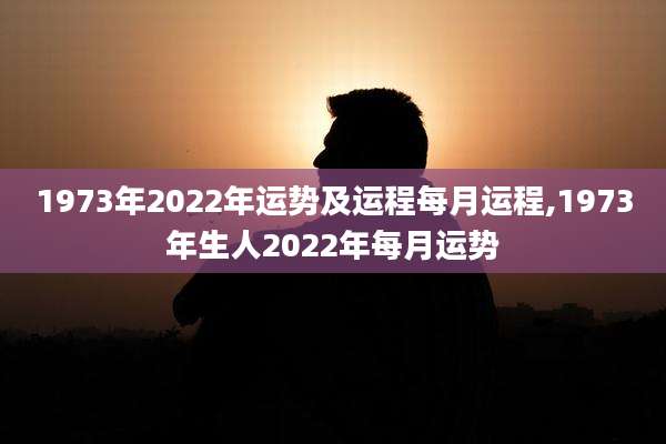 1973年2022年运势及运程每月运程,1973年生人2022年每月运势