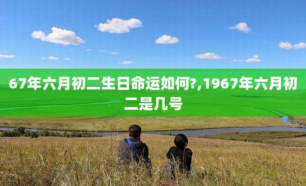 67年六月初二生日命运如何?,1967年六月初二是几号