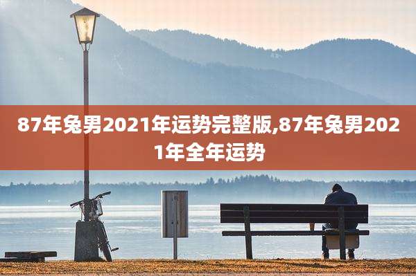 87年兔男2021年运势完整版,87年兔男2021年全年运势