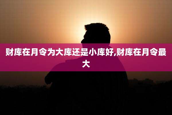 财库在月令为大库还是小库好,财库在月令最大