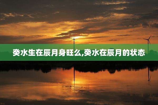 癸水生在辰月身旺么,癸水在辰月的状态