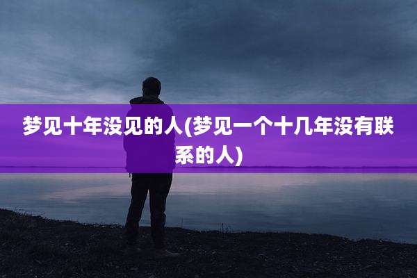 梦见十年没见的人(梦见一个十几年没有联系的人)