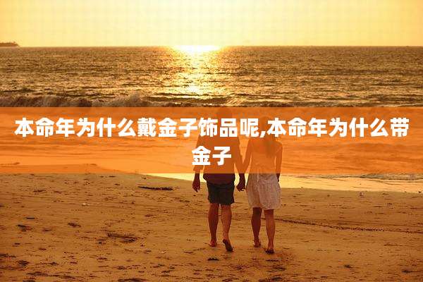 本命年为什么戴金子饰品呢,本命年为什么带金子