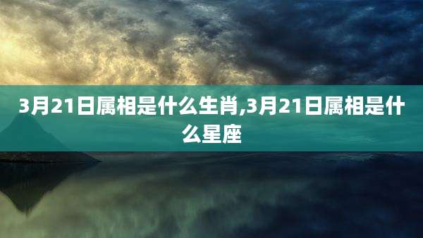 3月21日属相是什么生肖,3月21日属相是什么星座