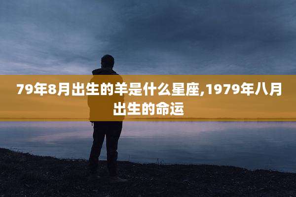 79年8月出生的羊是什么星座,1979年八月出生的命运