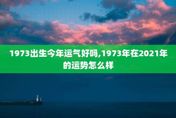 1973出生今年运气好吗,1973年在2021年的运势怎么样
