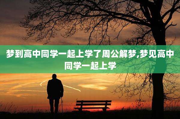 梦到高中同学一起上学了周公解梦,梦见高中同学一起上学