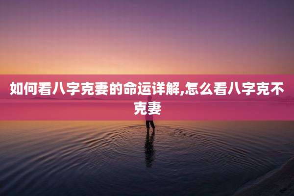 如何看八字克妻的命运详解,怎么看八字克不克妻