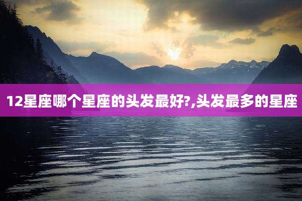 12星座哪个星座的头发最好?,头发最多的星座