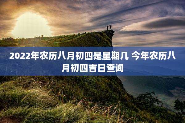 2022年农历八月初四是星期几 今年农历八月初四吉日查询