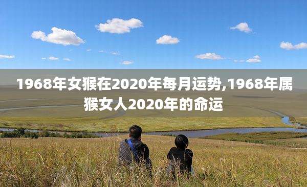 1968年女猴在2020年每月运势,1968年属猴女人2020年的命运