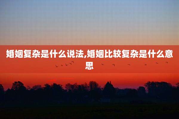 婚姻复杂是什么说法,婚姻比较复杂是什么意思