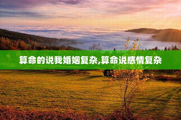 算命的说我婚姻复杂,算命说感情复杂