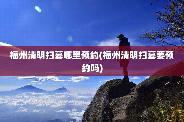 福州清明扫墓哪里预约(福州清明扫墓要预约吗)