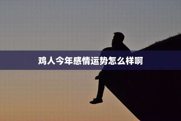 鸡人今年感情运势怎么样啊