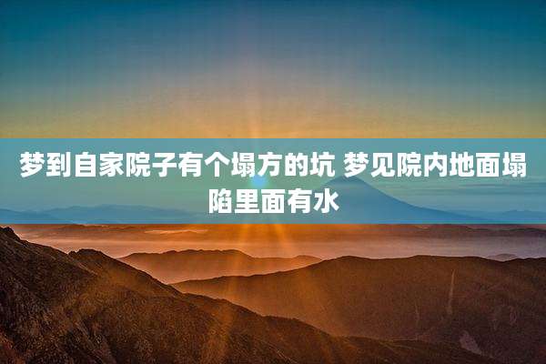 梦到自家院子有个塌方的坑 梦见院内地面塌陷里面有水