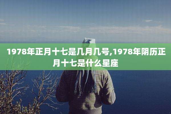 1978年正月十七是几月几号,1978年阴历正月十七是什么星座