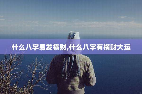 什么八字易发横财,什么八字有横财大运