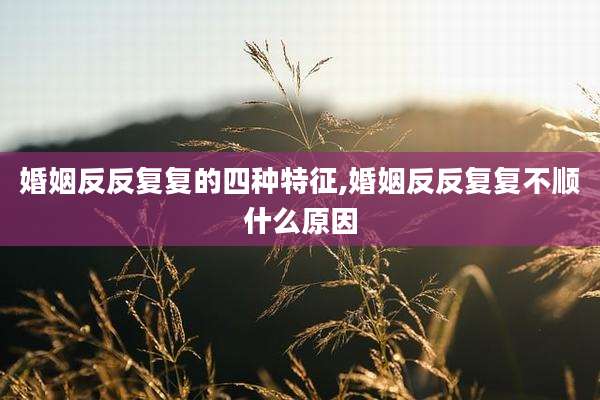 婚姻反反复复的四种特征,婚姻反反复复不顺什么原因
