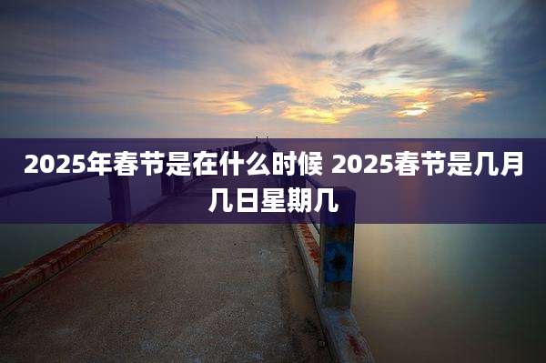 2025年春节是在什么时候 2025春节是几月几日星期几