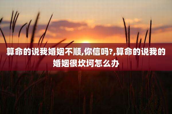 算命的说我婚姻不顺,你信吗?,算命的说我的婚姻很坎坷怎么办