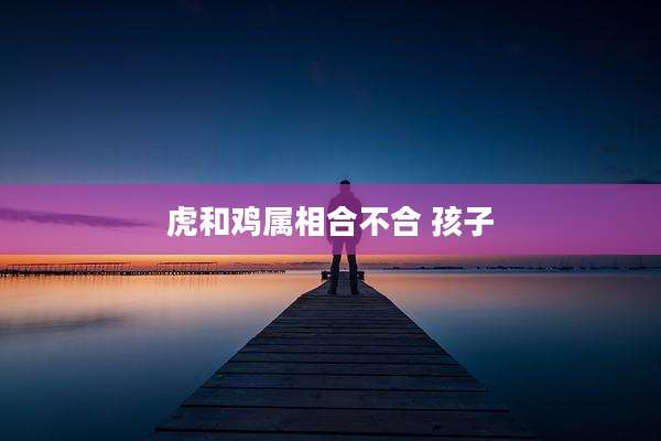 虎和鸡属相合不合 孩子