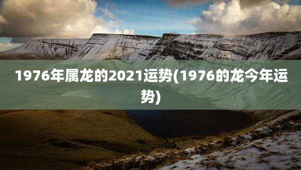 1976年属龙的2021运势(1976的龙今年运势)