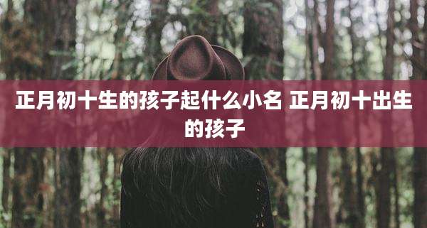 正月初十生的孩子起什么小名 正月初十出生的孩子