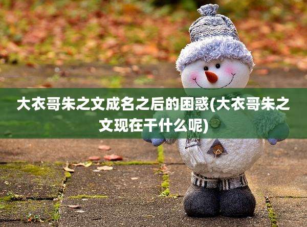大衣哥朱之文成名之后的困惑(大衣哥朱之文现在干什么呢)