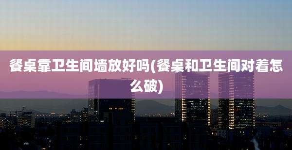 餐桌靠卫生间墙放好吗(餐桌和卫生间对着怎么破)