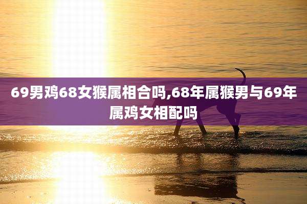 69男鸡68女猴属相合吗,68年属猴男与69年属鸡女相配吗
