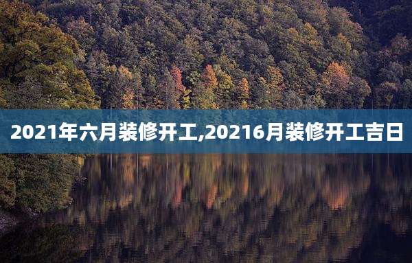 2021年六月装修开工,20216月装修开工吉日