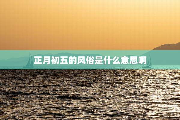 正月初五的风俗是什么意思啊