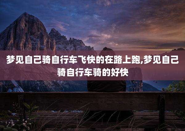 梦见自己骑自行车飞快的在路上跑,梦见自己骑自行车骑的好快