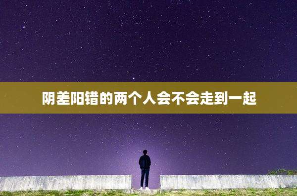 阴差阳错的两个人会不会走到一起