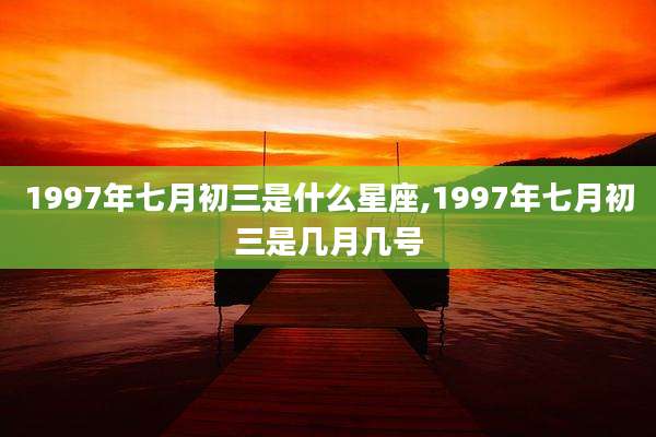 1997年七月初三是什么星座,1997年七月初三是几月几号