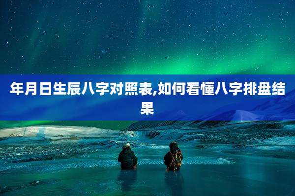 年月日生辰八字对照表,如何看懂八字排盘结果