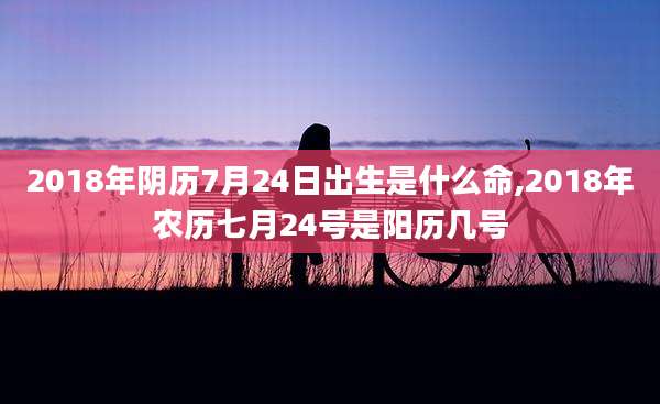 2018年阴历7月24日出生是什么命,2018年农历七月24号是阳历几号