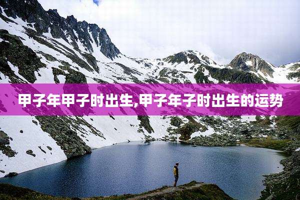 甲子年甲子时出生,甲子年子时出生的运势