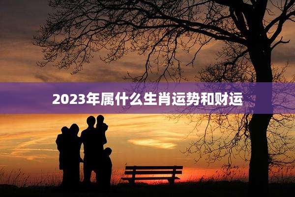 2023年属什么生肖运势和财运